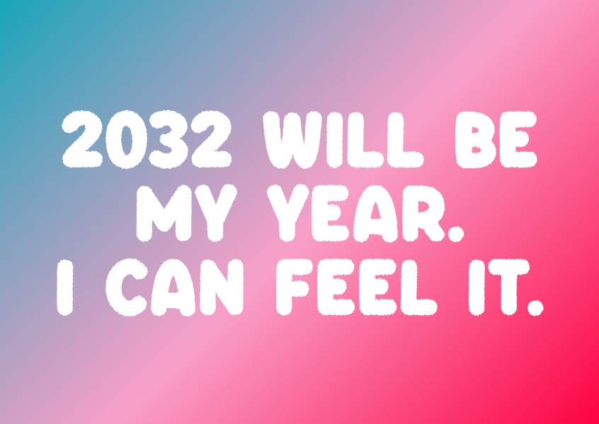 2032 will be MY year. I can feel it.