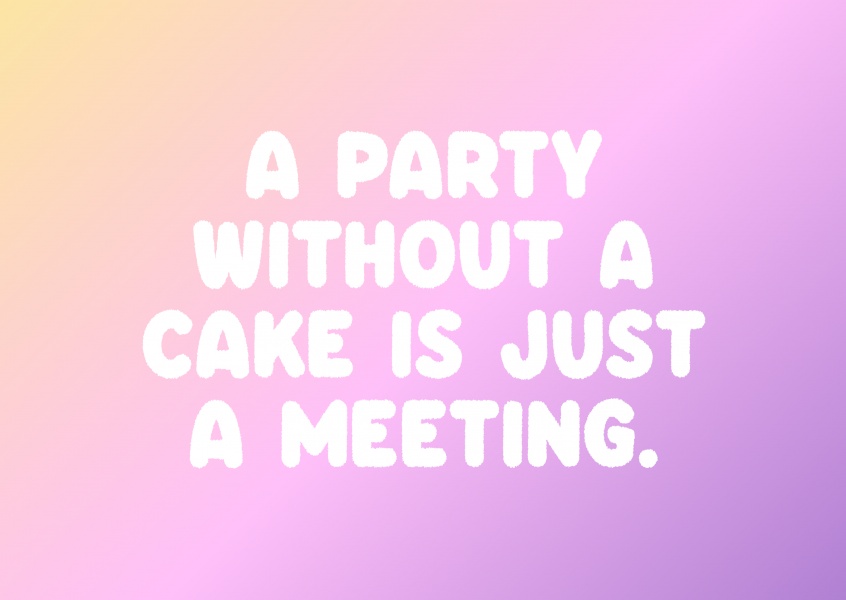 A party without a cake is just a meeting