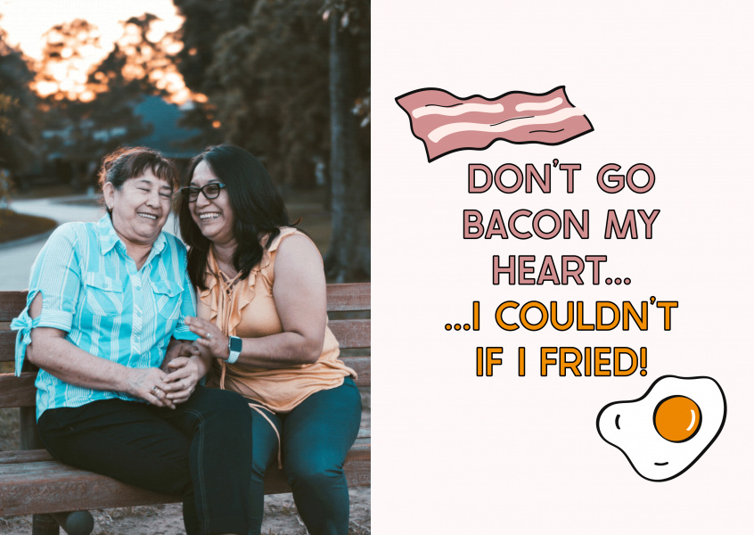 Don't go bacon my heart... I couldn't if I fried!