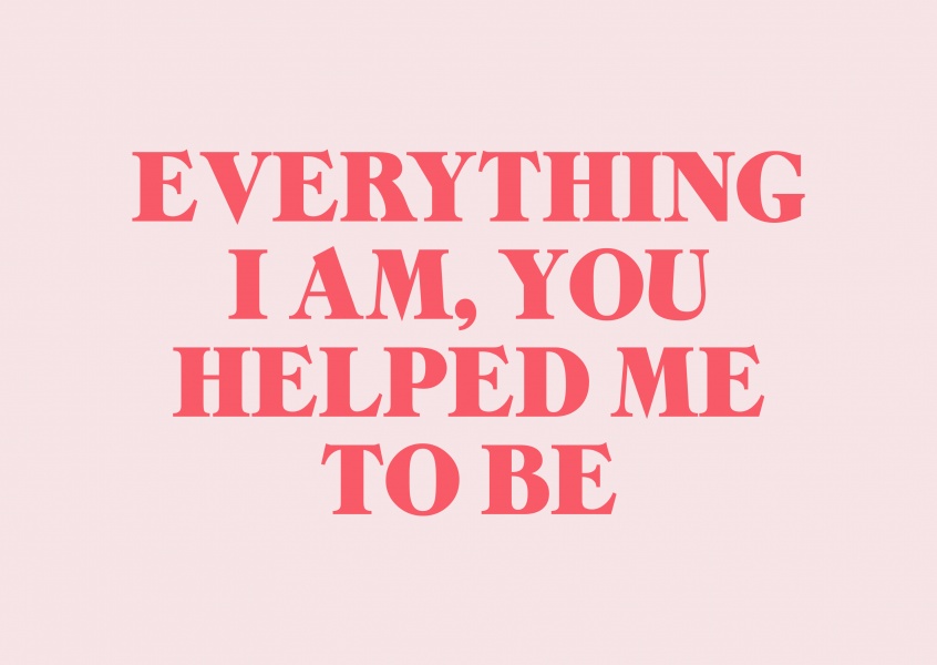 Everything I am, you helped me to be