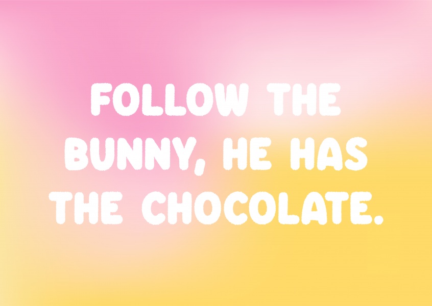 Follow the bunny, he has the chocolate.