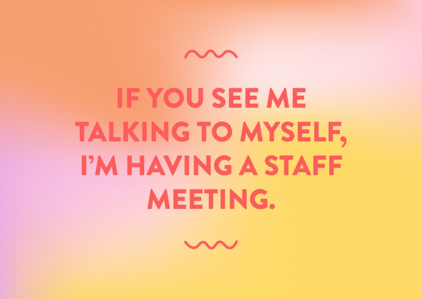 If you see me talking to myself, IРђЎm having a staff meeting.