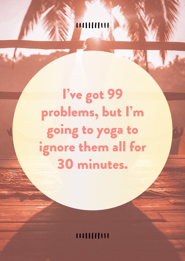 IРђЎve got 99 problems, but IРђЎm going to yoga to ignore them all for 30 minutes.