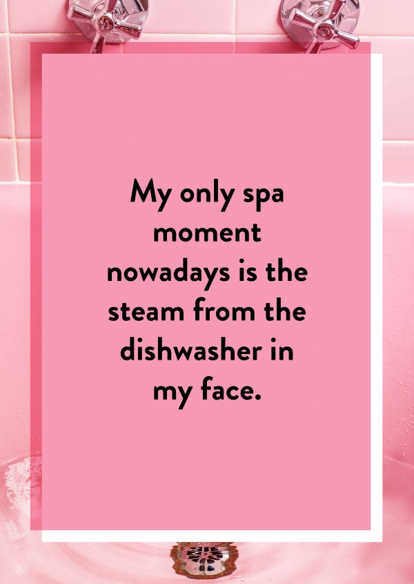 My only spa moment nowadays is the steam from the dishwasher in my face.