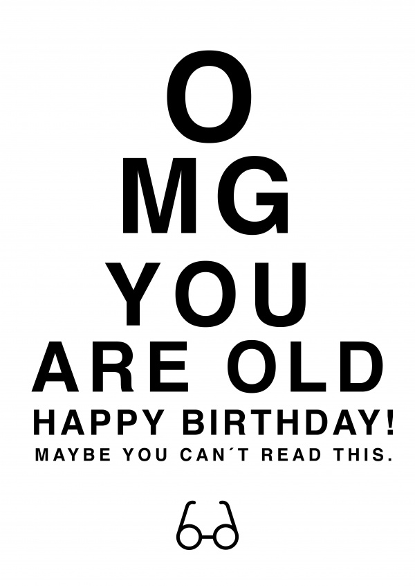 OMG YOU ARE OLD Happy Birthday! MAYBE YOU CAN'T READ THIS.