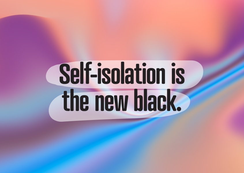 SELF-ISOLATION IS THE NEW BLACK.