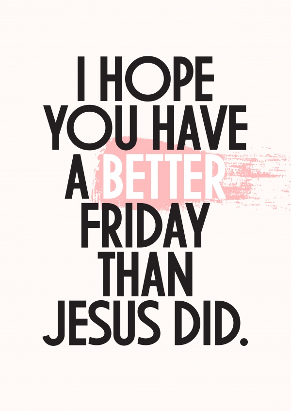 I hope you had a better friday than Jesus did.