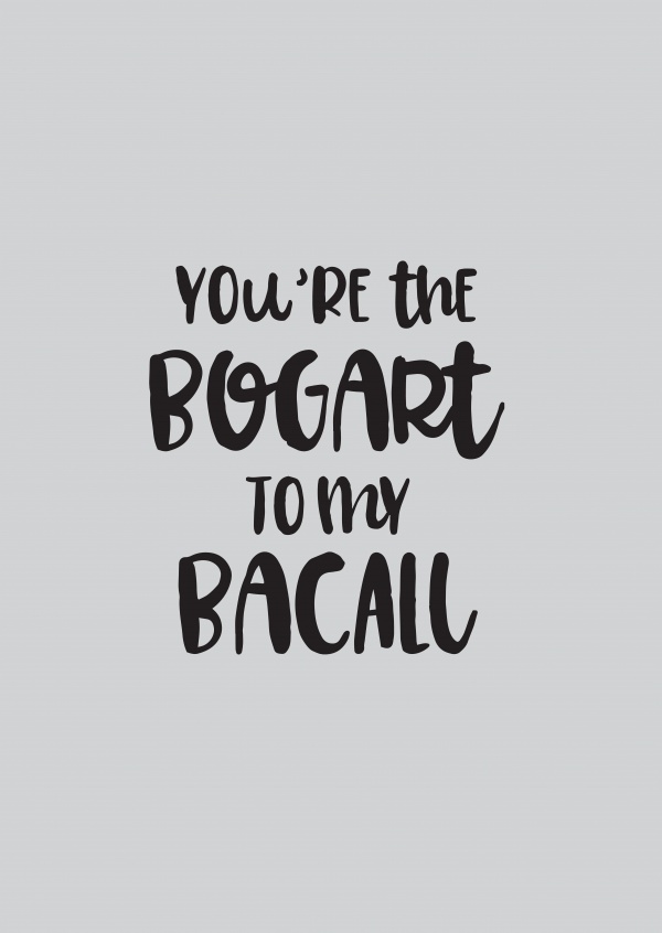 You're the Bogart to my Bacall
