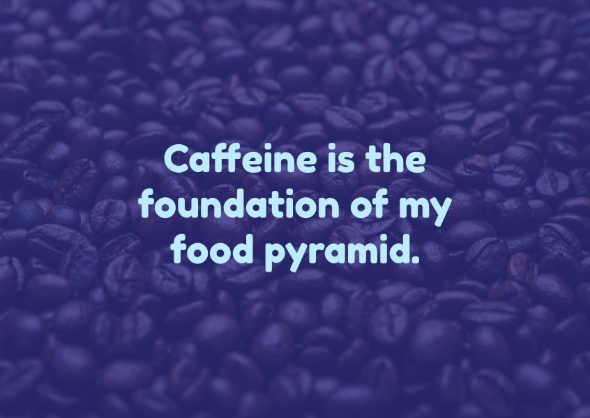 Caffeine is the foundation of my food pyramid