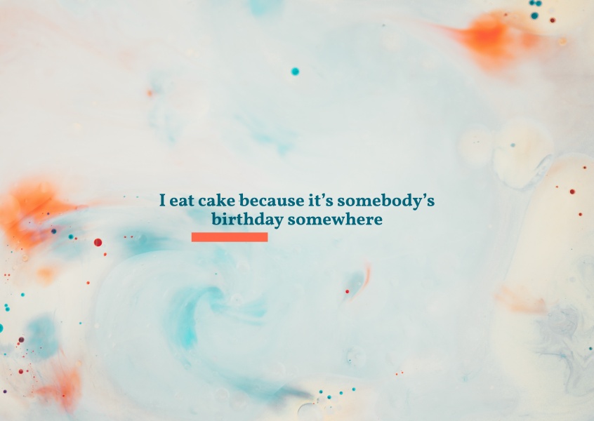I eat cake because itРђЎs somebodyРђЎs birthday somewhere. 