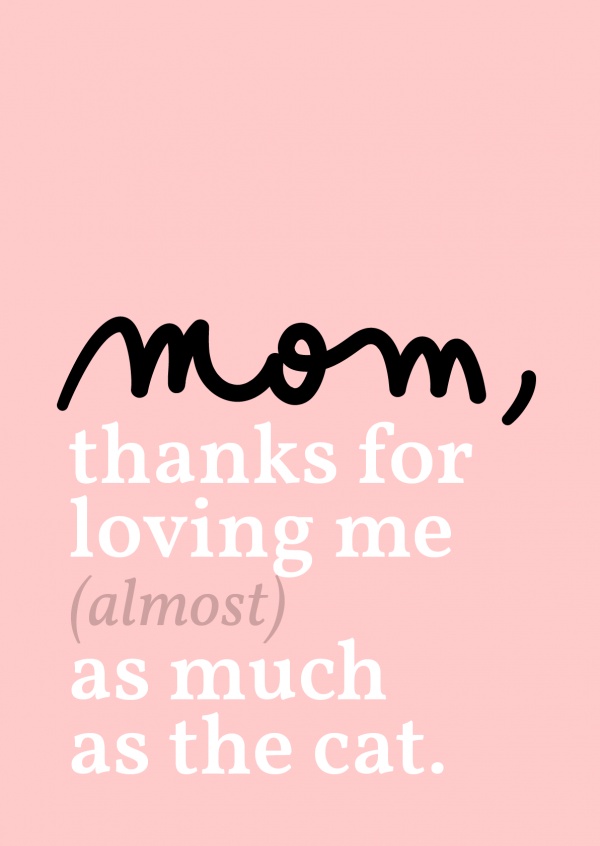 Mom, thanks for loving me almost as much as the cat!