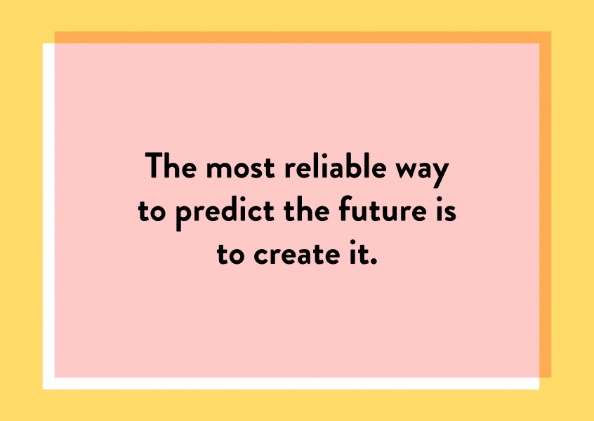 The most reliable way to predict the future is to create it.