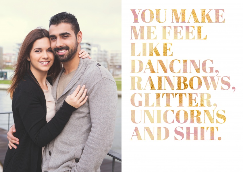 You make me feel like dancing, rainbows, glitter, unicorns and shit.