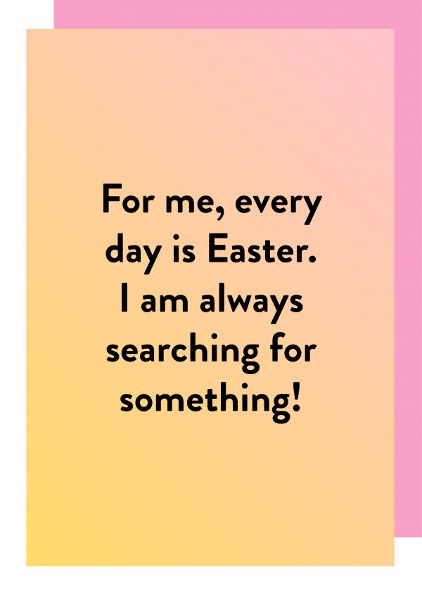 For me, every day is Easter.