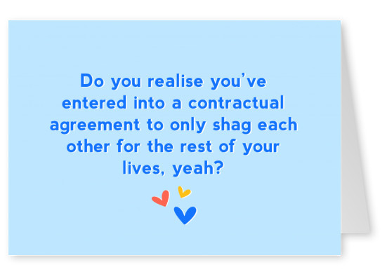 Do you realise you've entered into a contractual agreement to only shag each other for the rest of your lives, yeah?