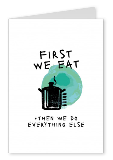 FIRST WE EAT THEN WE DO EVERYTHING ELSE