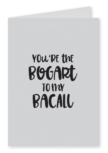 You're the Bogart to my Bacall