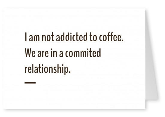 I am not addicted to coffee. We are in a commited relationship