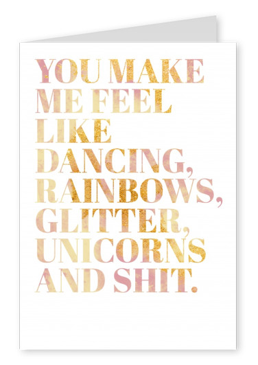 You make me feel like dancing, rainbows, glitter, unicorns and shit.