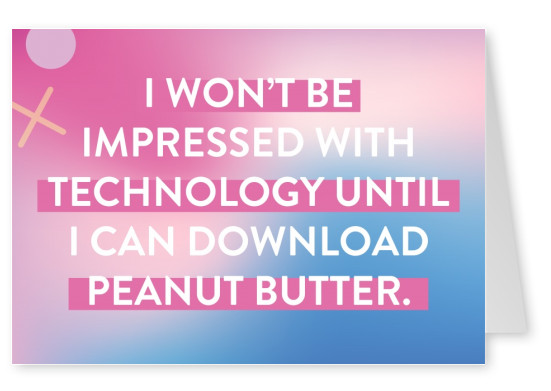 I won't be impressed with technology until I can download peanut butter