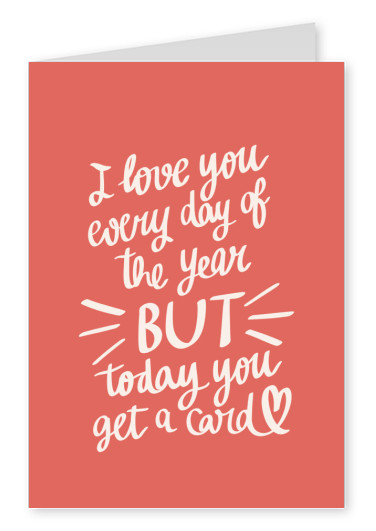 I love you every day of the year but today you get a card