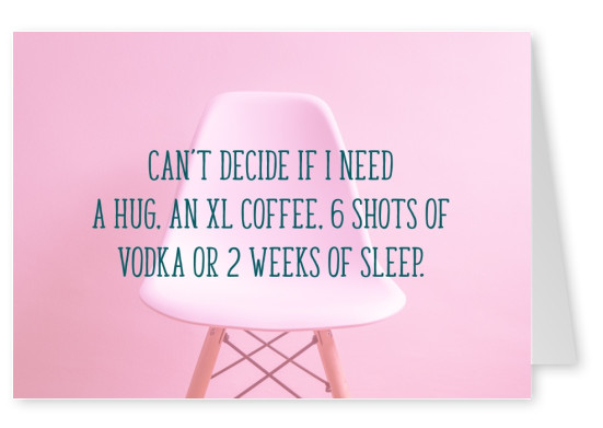 Ne peut pas décider si j'ai besoin d'un câlin, un XL à café, 6 coups de vodka ou 2 semaines de sommeil.