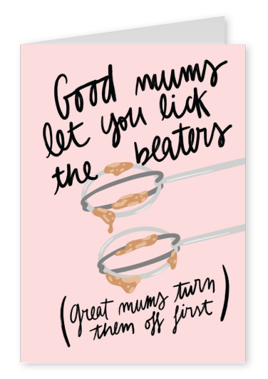 Good mums let you lick the beaters: Great mums turn them off first.