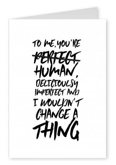 To me you´re human, deliciously imperfect and I wouldn't change a thing.