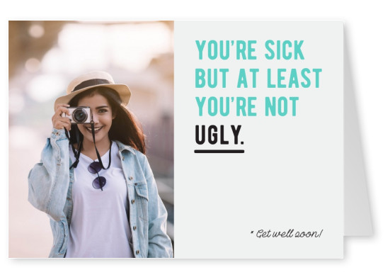 You're sick but at least you're not ugly! Get well soon!