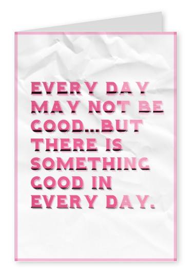 EVERY DAY MAY NOT BE GOOD...BUT THERE IS SOMETHING GOOD IN EVERY DAY.
