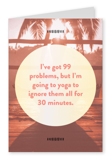 I’ve got 99 problems, but I’m going to yoga to ignore them all for 30 minutes.