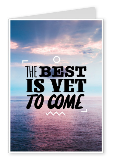 The Best is yet to come.