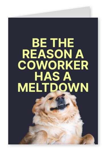 Be the reason a coworker has a meltdown