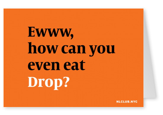 Ewww, how cab you even eat Drop?