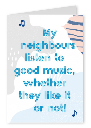 My neighbours listen to good music wheter they like it or not Spruchkarte