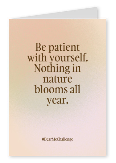 Be patient with yourself. Nothing in nature blooms all year