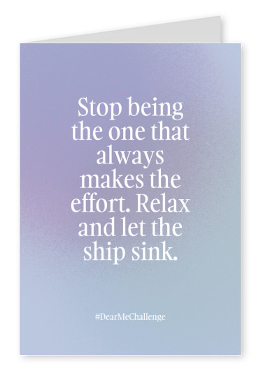 Stop being the one that always makes the effort. Relax and let the ship sink