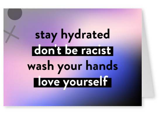 stay hydrated, don't be racist, wash your hands, love yourself