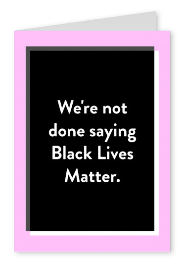 We're not done saying Black Lives Matter.