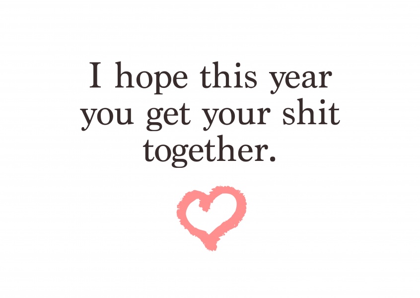 I hope this year you get your shit together.