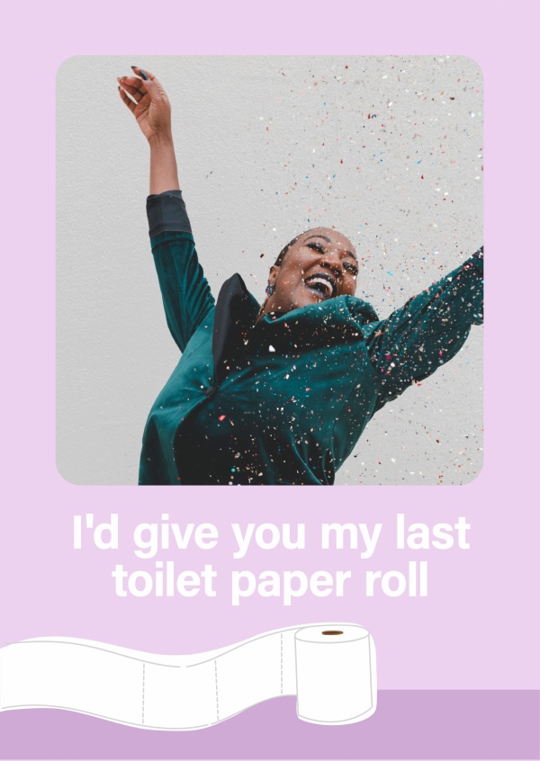Ti darei il mio ultimo rotolo di carta igienica