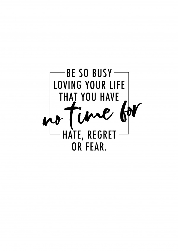 Att vara så upptagen lving ditt liv som du inte har tid för hat, ånger eller rädsla