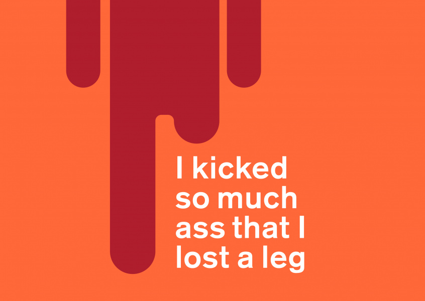 I kicked some much ass that I lost a leg