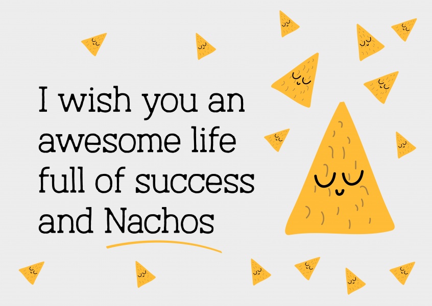 I wish you an awesome life full of success and Nachos