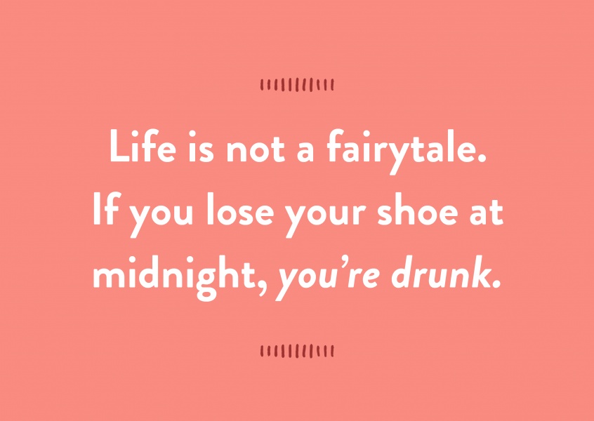 Life is not a fairytale. If you lose your shoe at midnight, you’re drunk.