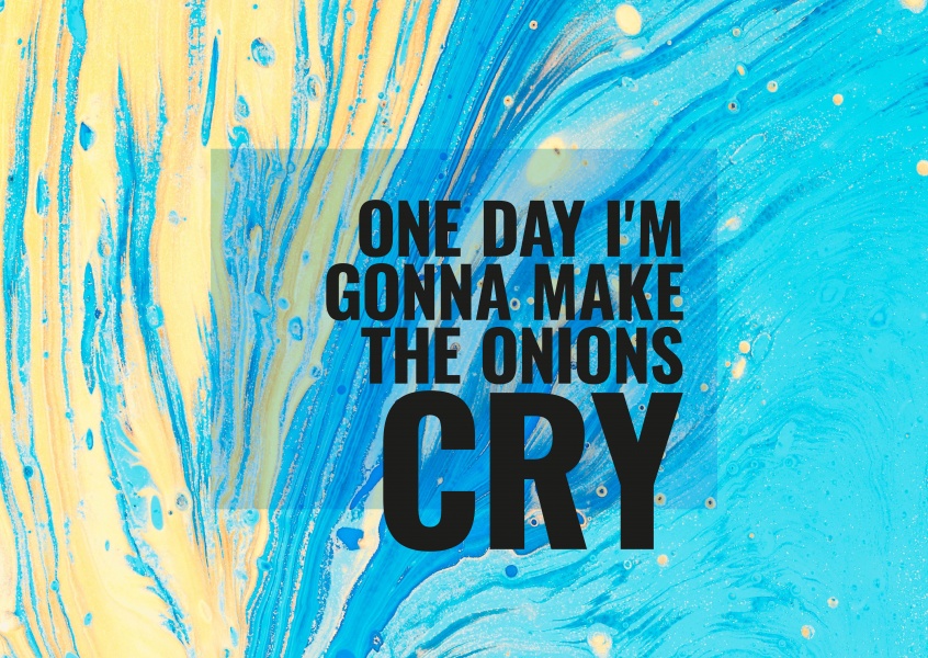 One day I am gonna make the onions cry.