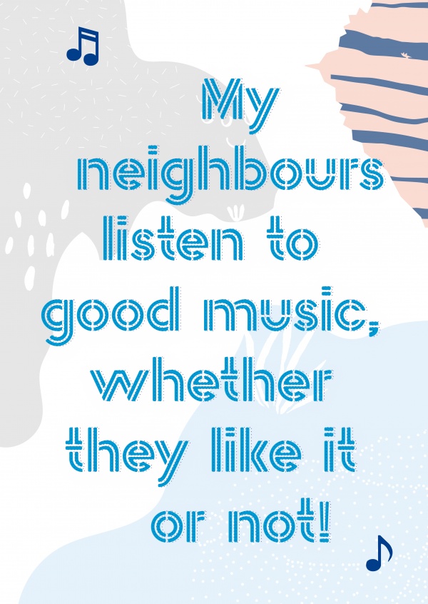 My neighbours listen to good music wheter they like it or not-quote