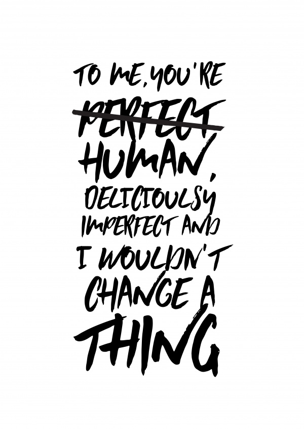 To me youÂ´re human, deliciously imperfect and I wouldn't change a thing.