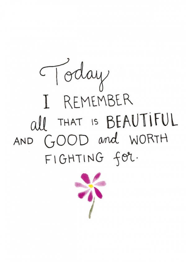 Idag ska jag komma ihåg allt som är vackert och gott som är värt att kämpa för