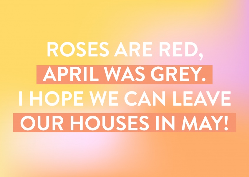 Roses are red, April was grey. I hope we can leave our houses in May!